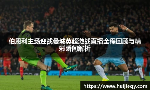 伯恩利主场迎战曼城英超激战直播全程回顾与精彩瞬间解析