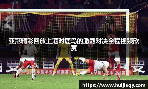 亚冠精彩回放上港对鹿岛的激烈对决全程视频欣赏